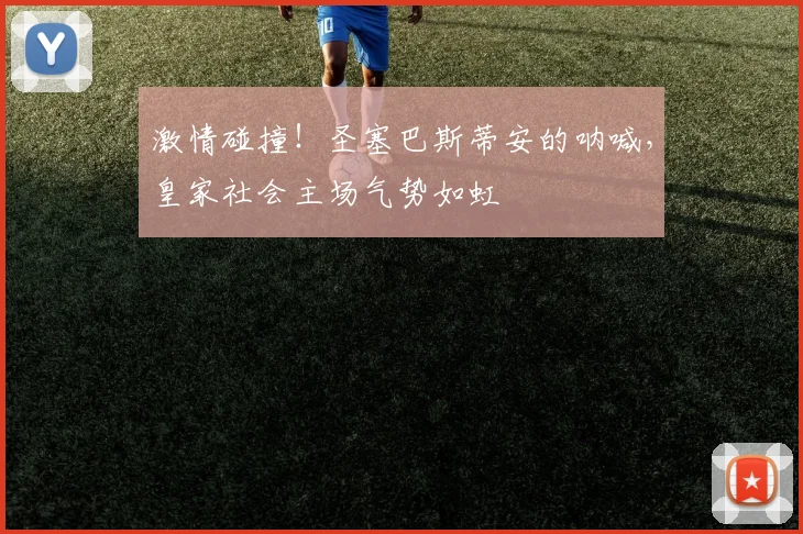 激情碰撞！圣塞巴斯蒂安的呐喊，皇家社会主场气势如虹