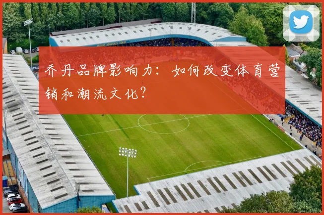 乔丹品牌影响力：如何改变体育营销和潮流文化？