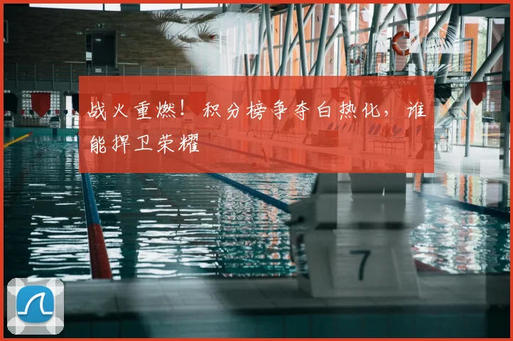 战火重燃！积分榜争夺白热化，谁能捍卫荣耀