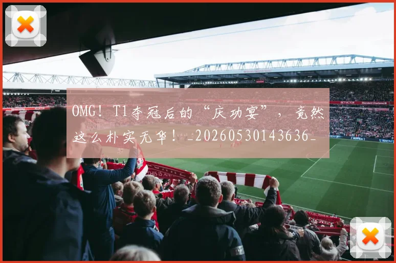 OMG!T1夺冠后的“庆功宴”,竟然这么朴实无华!_20260530143636_20260702170205