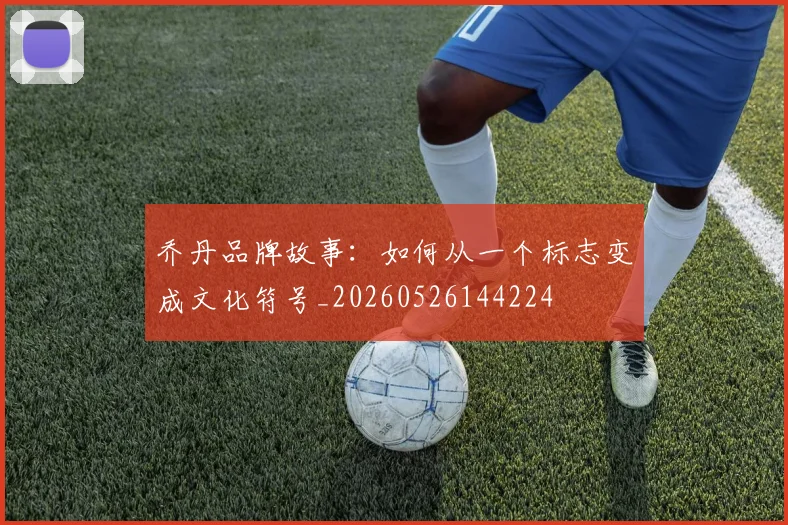 乔丹品牌故事：如何从一个标志变成文化符号_20260526144224