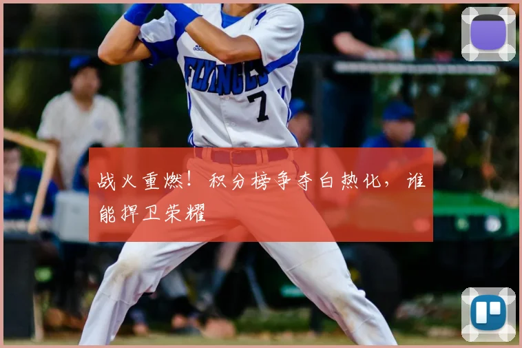 战火重燃！积分榜争夺白热化，谁能捍卫荣耀