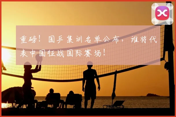 重磅!国乒集训名单公布,谁将代表中国征战国际赛场!
