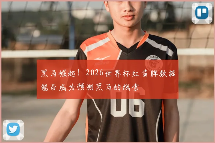 黑马崛起！2026世界杯红黄牌数据能否成为预测黑马的线索