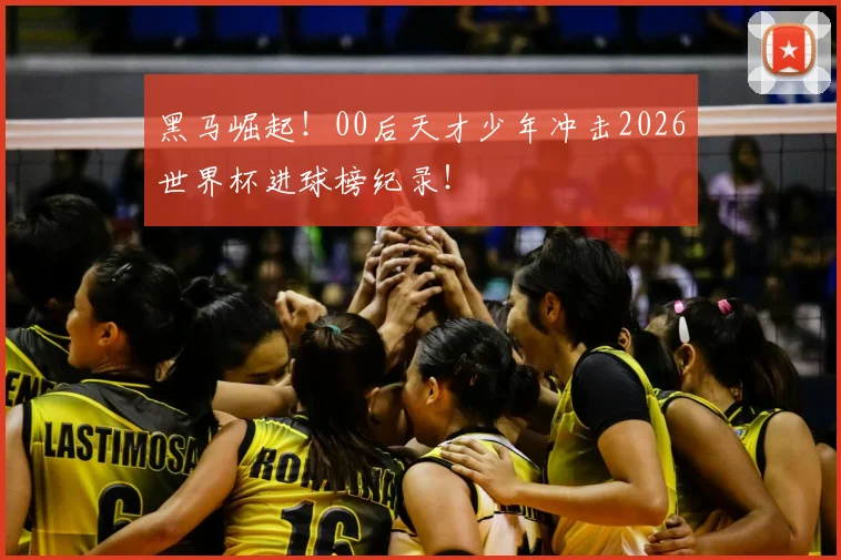 黑马崛起！00后天才少年冲击2026世界杯进球榜纪录！