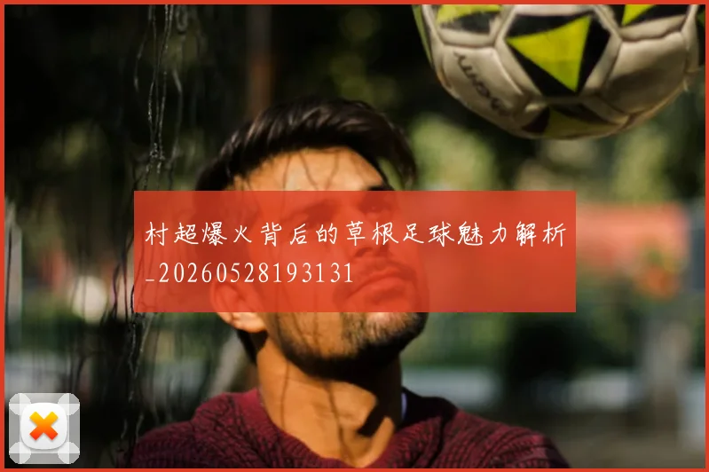 村超爆火背后的草根足球魅力解析_20260528193131