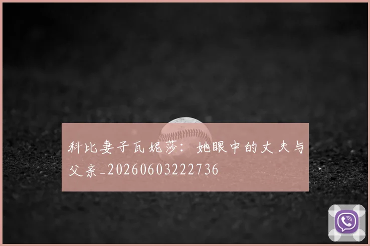 科比妻子瓦妮莎:她眼中的丈夫与父亲_20260603222736