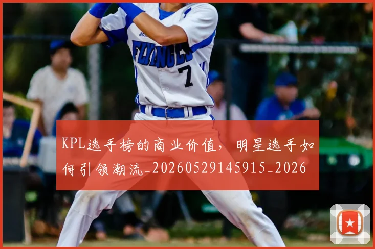 KPL选手榜的商业价值,明星选手如何引领潮流_20260529145915_20260702044002