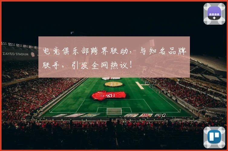 电竞俱乐部跨界联动,与知名品牌联手,引发全网热议!