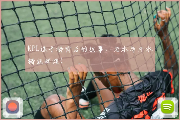 KPL选手榜背后的故事，泪水与汗水铸就辉煌！