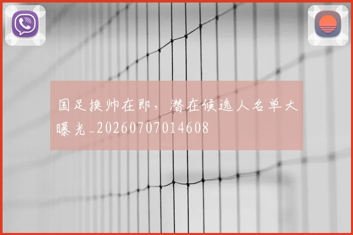 国足换帅在即,潜在候选人名单大曝光_20260707014608