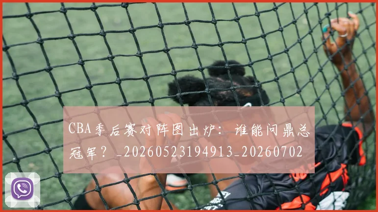 CBA季后赛对阵图出炉:谁能问鼎总冠军?_20260523194913_20260702163600