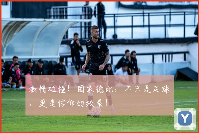 激情碰撞！国家德比，不只是足球，更是信仰的较量！