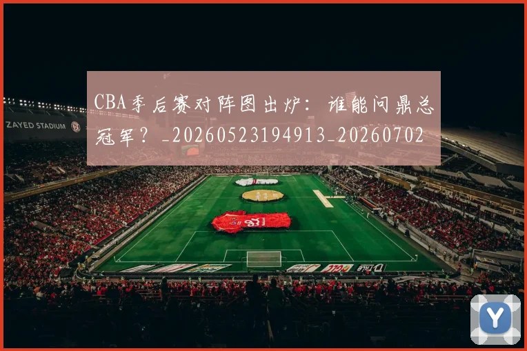 CBA季后赛对阵图出炉:谁能问鼎总冠军?_20260523194913_20260702163600