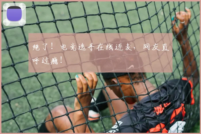 绝了！电竞选手在线连麦，网友直呼过瘾！