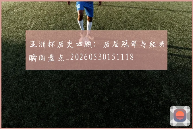 亚洲杯历史回顾:历届冠军与经典瞬间盘点_20260530151118