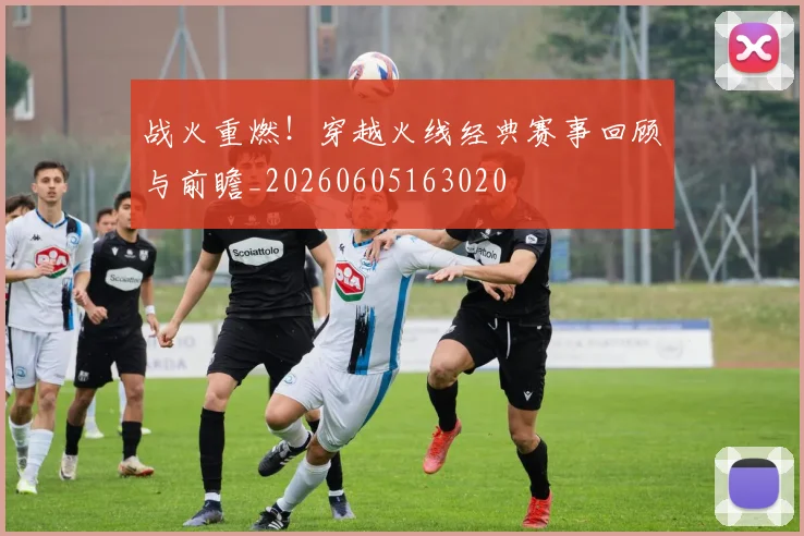 战火重燃！穿越火线经典赛事回顾与前瞻_20260605163020