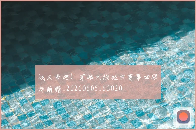 战火重燃!穿越火线经典赛事回顾与前瞻_20260605163020