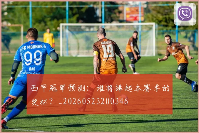 西甲冠军预测：谁将捧起本赛季的奖杯？_20260523200346