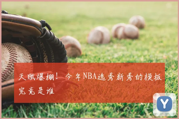 天赋爆棚!今年NBA选秀新秀的模板究竟是谁