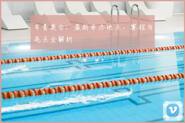 年青奥会:最新举办地点、赛程与亮点全解析