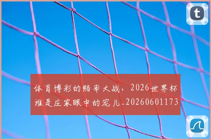 体育博彩的赔率大战,2026世界杯谁是庄家眼中的宠儿_20260601173528