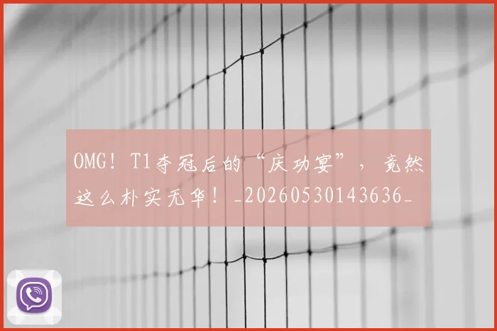 OMG!T1夺冠后的“庆功宴”,竟然这么朴实无华!_20260530143636_20260702170205