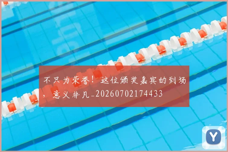 不只为荣誉!这位颁奖嘉宾的到场,意义非凡_20260702174433