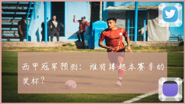 西甲冠军预测：谁将捧起本赛季的奖杯？
