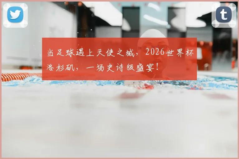当足球遇上天使之城,2026世界杯洛杉矶,一场史诗级盛宴!