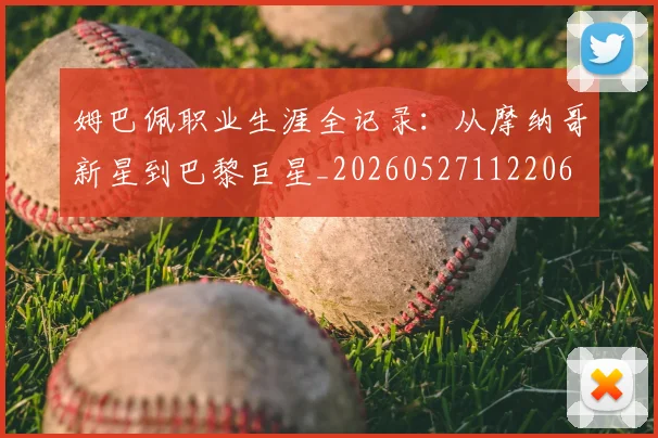 姆巴佩职业生涯全记录:从摩纳哥新星到巴黎巨星_20260527112206