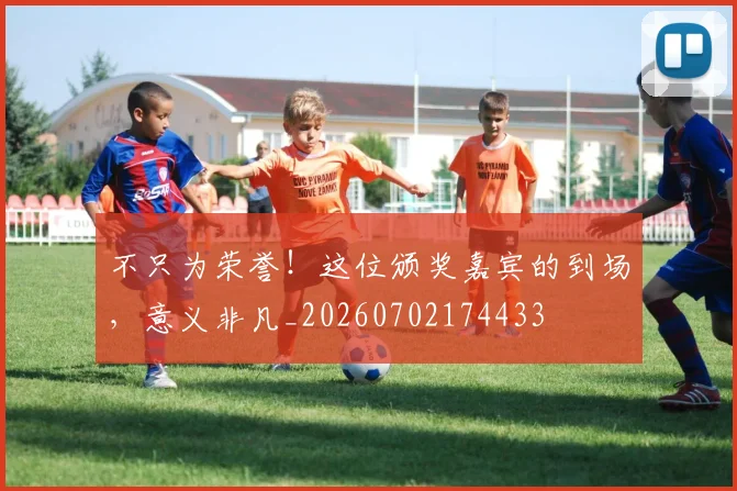 不只为荣誉！这位颁奖嘉宾的到场，意义非凡_20260702174433