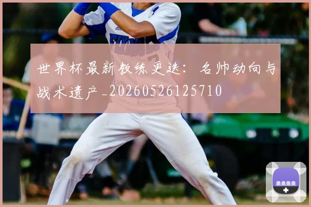 世界杯最新教练更迭:名帅动向与战术遗产_20260526125710