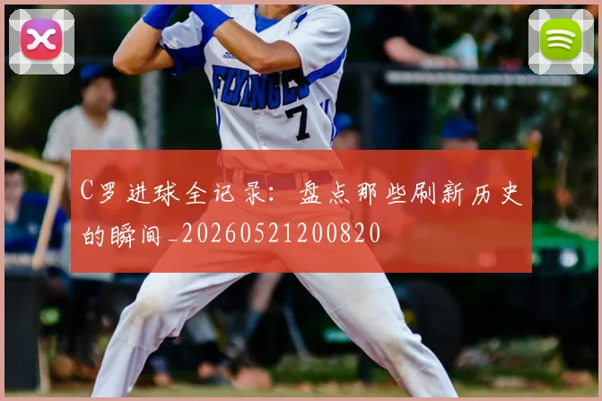 C罗进球全记录:盘点那些刷新历史的瞬间_20260521200820