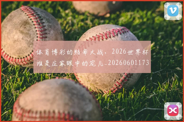 体育博彩的赔率大战，2026世界杯谁是庄家眼中的宠儿_20260601173528