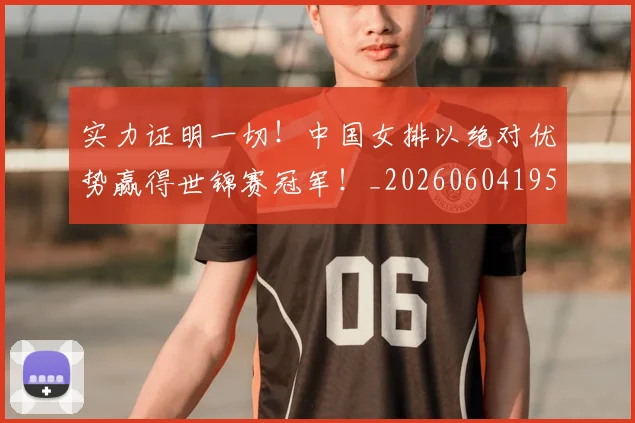 实力证明一切！中国女排以绝对优势赢得世锦赛冠军！_20260604195845_20260707144612