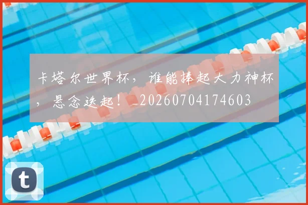卡塔尔世界杯，谁能捧起大力神杯，悬念迭起！_20260704174603