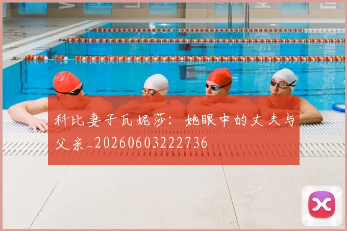 科比妻子瓦妮莎：她眼中的丈夫与父亲_20260603222736