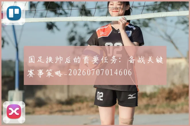 国足换帅后的首要任务：备战关键赛事策略_20260707014606