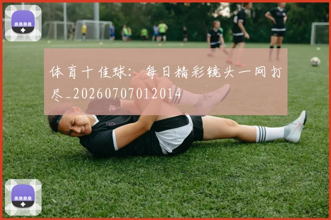 体育十佳球：每日精彩镜头一网打尽_20260707012014