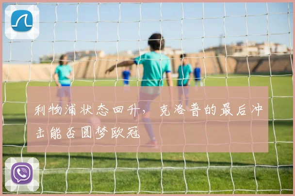 利物浦状态回升,克洛普的最后冲击能否圆梦欧冠