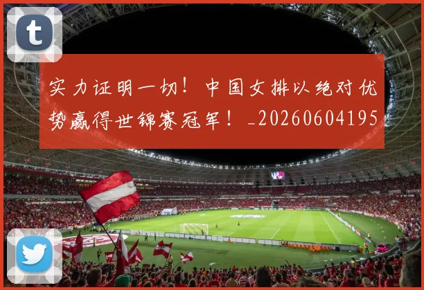 实力证明一切!中国女排以绝对优势赢得世锦赛冠军!_20260604195845_20260707144612