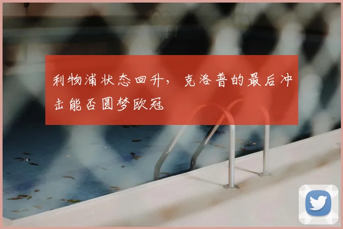 利物浦状态回升,克洛普的最后冲击能否圆梦欧冠