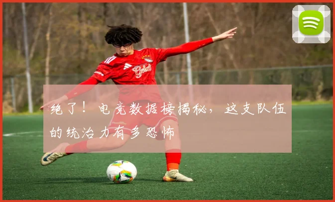 绝了!电竞数据榜揭秘,这支队伍的统治力有多恐怖
